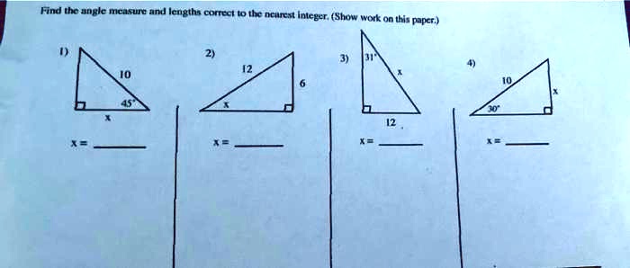 Find the angle measure and lengths correct to the nearest integer. (Show work on this paper.)
1)
2)
3) 31°
4)
12
10
x
6
10
x
45°
30°
x
12
x=
 x=
 x=
 x=