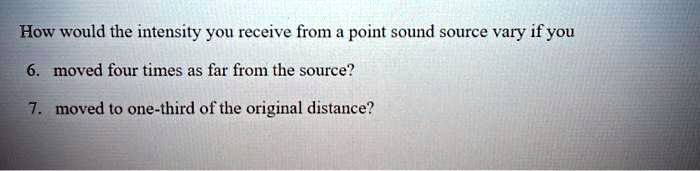 How would the intensity you receive from a point sound source vary if you

6. moved four times as far from the source?

7. moved to one-third of the original distance?