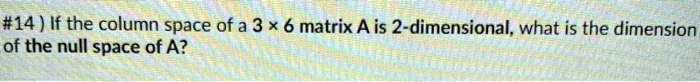 If the column space of a 3 × 6 matrix A is 2-dimensional, what is the dimension of the null space of A?