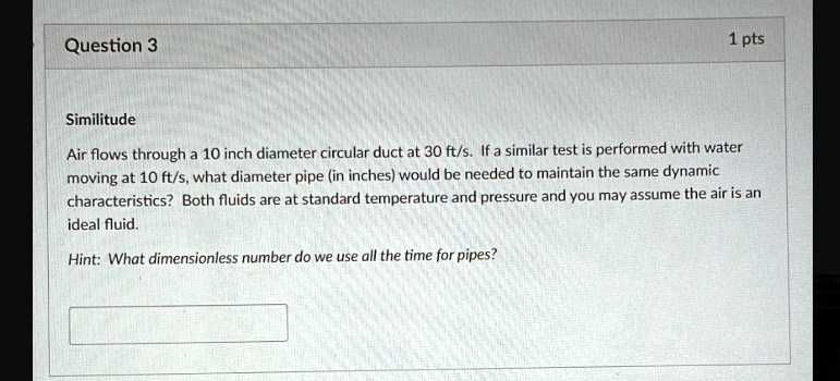 question 3 1 pts similitude air flows through a 10 inch diameter circular duct at 30 fts if a similar test is performed with water moving at 10 fts what diameter pipe in inches would be need 38325