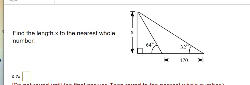 Find the length x to the nearest whole number.
x
64°
32°
470
x ?
(Do not round until the final answer. Then round to the nearest whole number.)