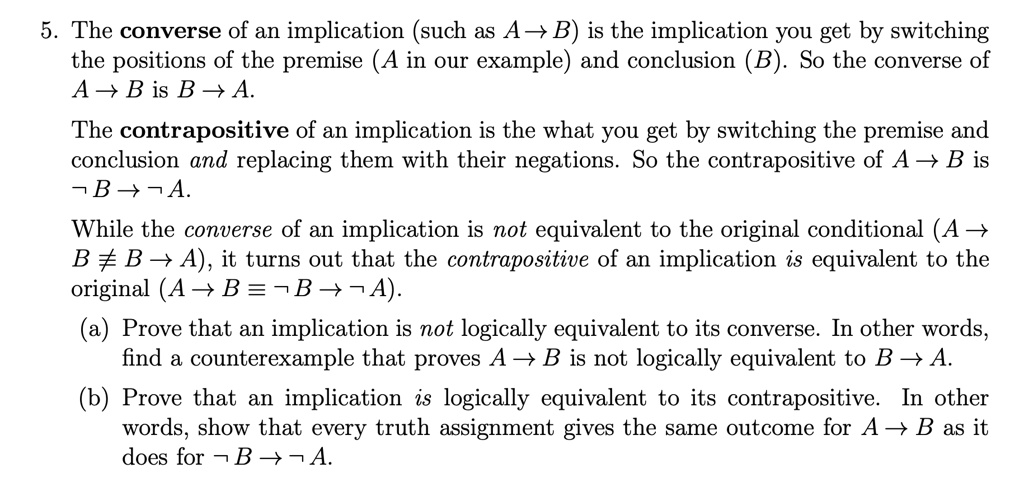 SOLVED: 5 The converse of an implication (such as A- B) is the implication  you get by switching the positions of the premise (A in our example) and  conclusion (B). So the