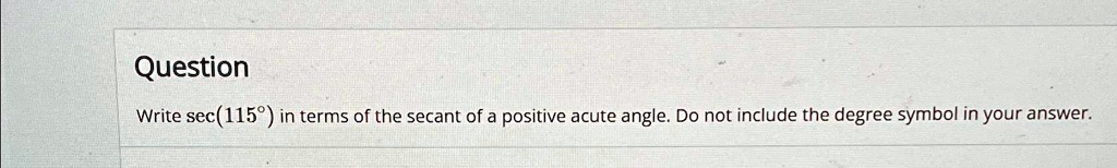 Question
Write sec(115°) in terms of the secant of a positive acute angle. Do not include the degree symbol in your answer.