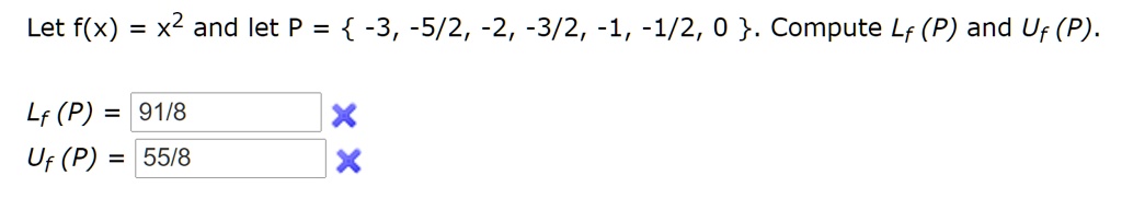 Let f(x) = x^2 and let P =  -3, -5/2, -2, -3/2, -1, -1/2, 0 . Compute Lf (P) and Uf (P).
Lf (P) = 91/8
Uf (P) = 55/8