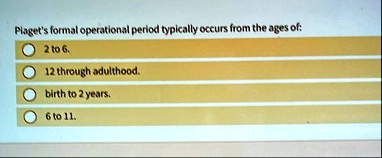 piagets formal operational period typically occurs from the ages of 2 to 6 12 through adulthood birth to 2 years 6 to 11 22764