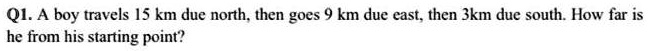 A boy travels 15 km due north, then goes 9 km due east, then 3km due south. How far is he from his starting point?