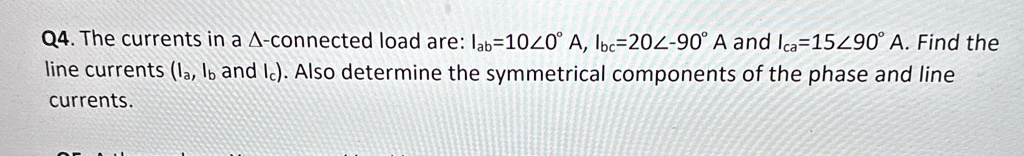 q4 the currents in a delta connected load are iab 10angle 0circ a ibc 20angle 90circ a and ica 15angle 90circ a find the line currents ia ib and ic also determine the symmetrical compo 19073