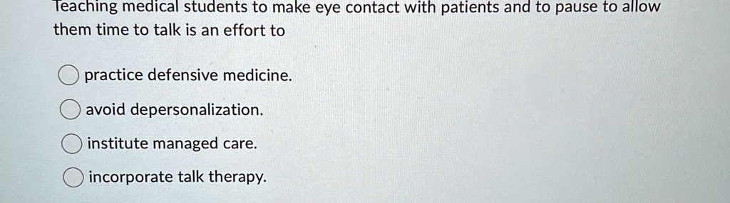 teaching medical students to make eye contact with patients and to pause to allow them time to talk is an effort to practice defensive medicine avoid depersonalization institute managed care 91851