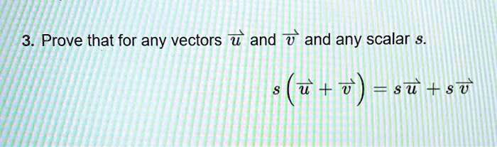 3. Prove that for any vectors u⃗ and v⃗ and any scalar s.
s(u⃗ + v⃗) = su⃗ + sv⃗