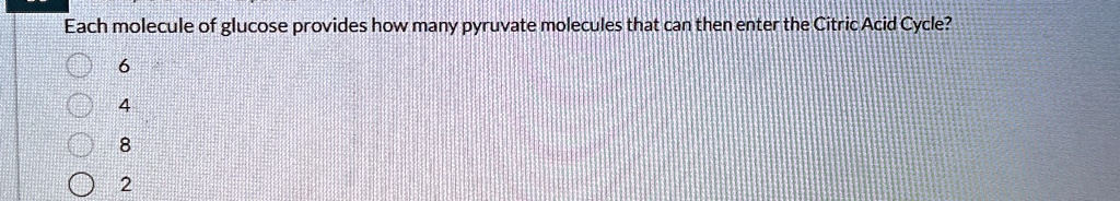 each molecule of glucose provides how many pyruvate molecules that can then enter the citric acid cycle 6 4 8 2 10907