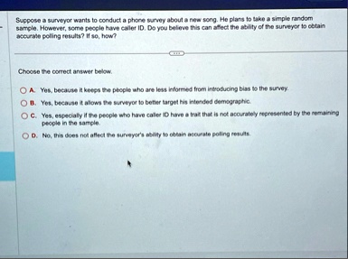 suppose a surveyor wants to conduct a phone survey about a new song he plans to take a simple random sample however some people have caller id do you beleve this can affect the ability of th 02672