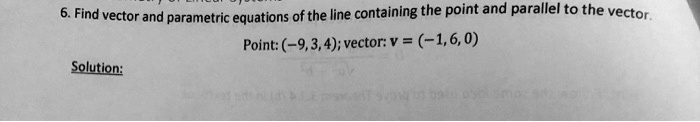 6. Find vector and parametric equations of the line containing the point and parallel to the vector.
Point: (-9, 3, 4); vector: v = (-1, 6, 0)
Solution: