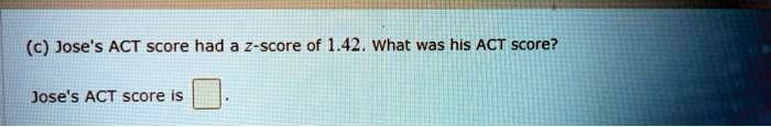 (c) Jose's ACT score had a z-score of 1.42. What was his ACT score?

Jose's ACT score is .