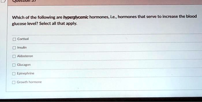 Which of the following are hyperglycemic hormones, i.e., hormones that serve to increase the blood glucose level? Select all that apply.

Cortisol
Insulin
Aldosteron
Glucagon
Epinephrine
Growth hormone