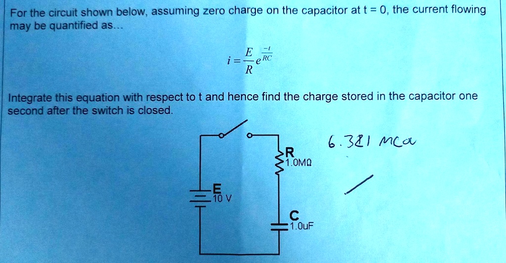 For the circuit shown below, assuming zero charge on the capacitor at t = 0, the current flowing may be quantified as...

i = E/R * e^(-t/RC)

Integrate this equation with respect to t and hence find the charge stored in the capacitor one second after the switch is closed.

E = 10 V
R = 1.0M?
C = 1.0uF

6.321 mC