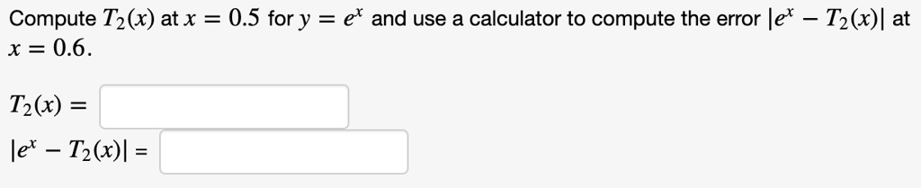 Compute T2(x) at x = 0.5 for y = e^x and use a calculator to compute the error |e^x - T2(x)| at x = 0.6.

T2(x) =
|e^x - T2(x)| =