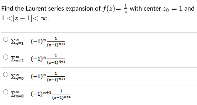 Find the Laurent series expansion of f(z) = frac1z with center z0 = 1 and 1 < |z - 1| < infty.

sumn=1^infty (-1)^n frac1(z-1)^n+1

sumn=2^infty (-1)^n frac1(z-1)^n+1

sumn=0^infty (-1)^n frac1(z-1)^n+1

sumn=0^infty (-1)^n+1 frac1(z-1)^n+1