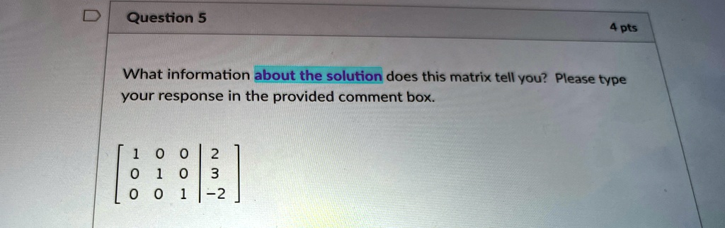 Question 5
4 pts
What information about the solution does this matrix tell you? Please type
your response in the provided comment box.
< b m a t r i x >