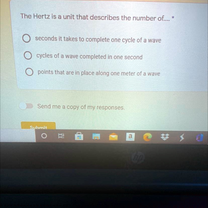 The Hertz is a unit that describes the number of....
seconds it takes to complete one cycle of a wave
cycles of a wave completed in one second
points that are in place along one meter of a wave