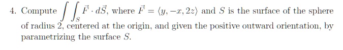 Compute ?S F ? dS, where F = ?y, -x, 2z? and S is the surface of the sphere of radius 2, centered at the origin, and given the positive outward orientation, by parametrizing the surface S.