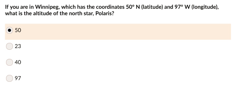 If you are in Winnipeg, which has the coordinates 50° N (latitude) and 97° W (longitude), what is the altitude of the north star, Polaris?
50
23
40
97