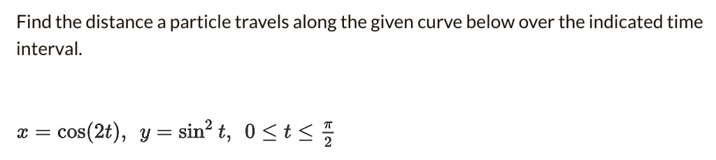 Find the distance a particle travels along the given curve below over the indicated time interval.

x = cos(2t), y = sin^2 t, 0 ? t ? ?/2