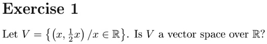Exercise 1
Let V = {(x, (1)/(2)x) / x ∈ℝ}. Is V a vector space over ℝ?