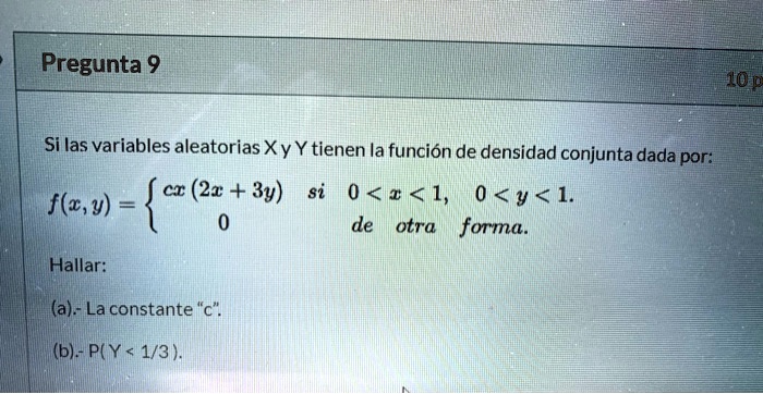Si las variables aleatorias X y Y tienen la función de densidad conjunta dada por:

f(x,y) =  cx (2x + 3y) si 0 < x < 1, 0 < y < 1.
         0              de otra forma.

Hallar:
(a).- La constante "c".
(b).- P(Y < 1/3).