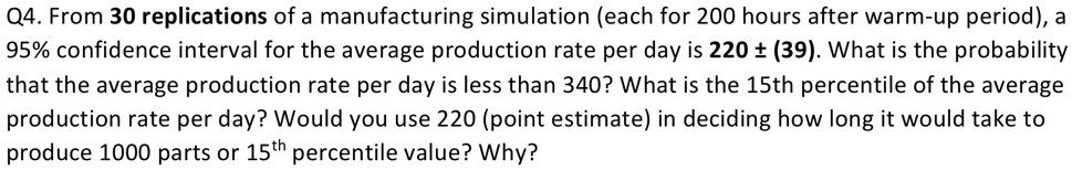q4 from 30 replications of a manufacturing simulation each for 200 hours after warm up period a 95 confidence interval for the average production rate per day is 220 39 what is the probabili 60707