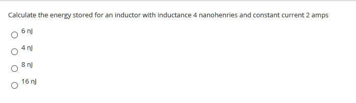 Calculate the energy stored for an inductor with inductance 4 nanohenries and constant current 2 amps
6 nj
4 nj
8 nj
16 nj