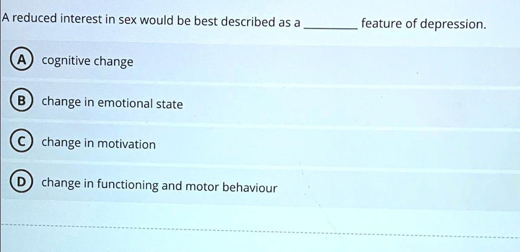 A reduced interest in sex would be best described as a  feature of depression.
A cognitive change
B change in emotional state
C change in motivation
D change in functioning and motor behaviour