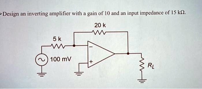 Design an inverting amplifier with a gain of 10 and an input impedance of 15 k?.
20 k
5 k
100 mV
RL