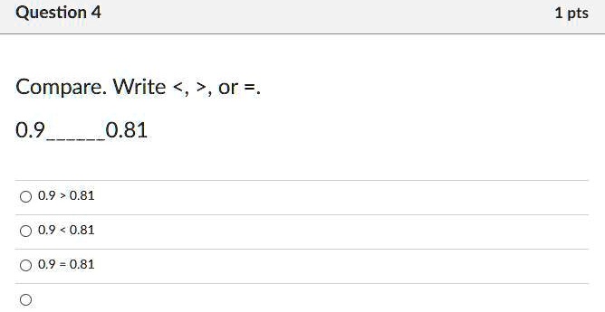 Question 4
Compare. Write <, >, or =.
0.90.81
0.9 > 0.81
0.9 < 0.81
0.9 = 0.81
1 pts