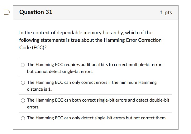 question 31 1 pts in the context of dependable memory hierarchy which of the following statements is true about the hamming error correction code ecc the hamming ecc requires additional bits 22682