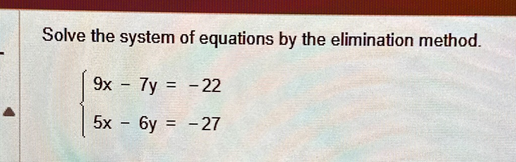 Solve the system of equations by the elimination method.
 9x - 7y = -22 
 5x - 6y = -27 