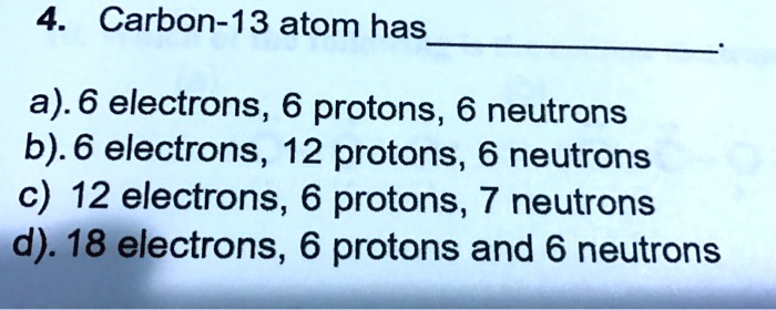 SOLVED: 4 Carbon-13 atom has a).6 electrons, 6 protons, 6 neutrons b).6 ...