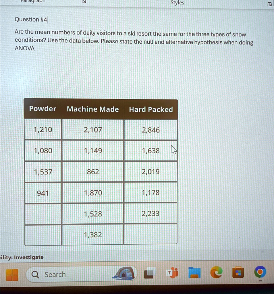 Question #4
Are the mean numbers of daily visitors to a ski resort the same for the three types of snow
conditions? Use the data below. Please state the null and alternative hypothesis when doing
ANOVA
Powder Machine Made Hard Packed
1,210
2,107
2,846
1,080
1,149
1,638
1,537
862
2,019
941
1,870
1,178
1,528
2,233
1,382