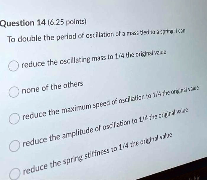 Question 14 (6.25 points) To double the period of oscillation of a mass ...