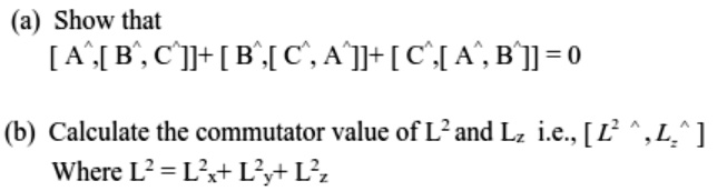 (a) Show that
[Â,[B̂,Ĉ]]+[B̂,[Ĉ,Â]]+[Ĉ,[Â,B̂]]=0
(b) Calculate the commutator value of L^2 and Lz i.e., [L̂^̂2̂,L̂ẑ]
Where L^2 = Lx^2 + Ly^2 + Lz^2