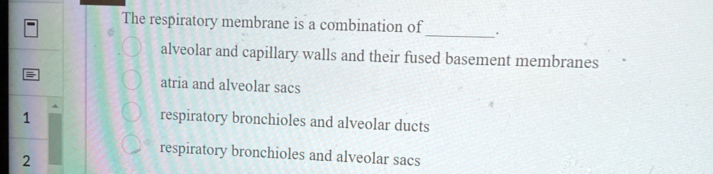The respiratory membrane is a combination of
alveolar and capillary walls and their fused basement membranes
atria and alveolar sacs
respiratory bronchioles and alveolar ducts
respiratory bronchioles and alveolar sacs