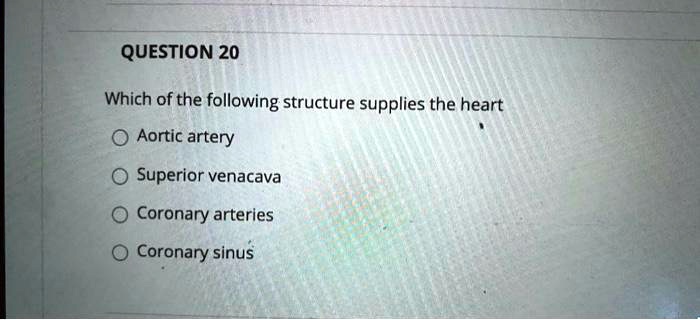 QUESTION 20
Which of the following structure supplies the heart
Aortic artery
Superior venacava
Coronary arteries
Coronary sinus
