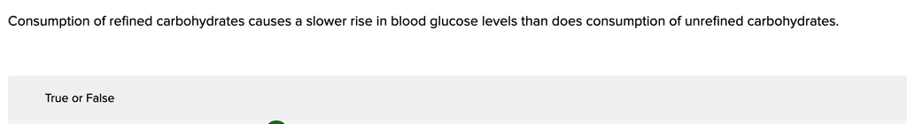 Consumption of refined carbohydrates causes a slower rise in blood glucose levels than does consumption of unrefined carbohydrates.
True or False