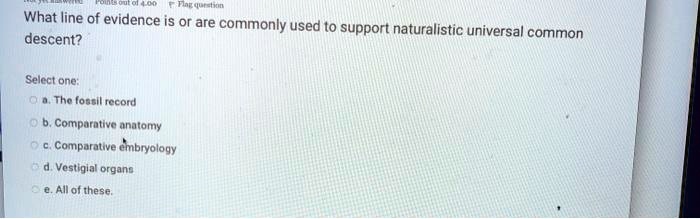 What line of evidence is or are commonly used to support naturalistic universal common descent?

Select one:
a. The fossil record
b. Comparative anatomy
c. Comparative embryology
d. Vestigial organs
e. All of these.