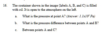 16 the container shown in the image labels a b and c is filled with oil it is open to the atmosphere on the left a what is the pressure at point a answer 11x105 pa b what is the pressure dif 50766