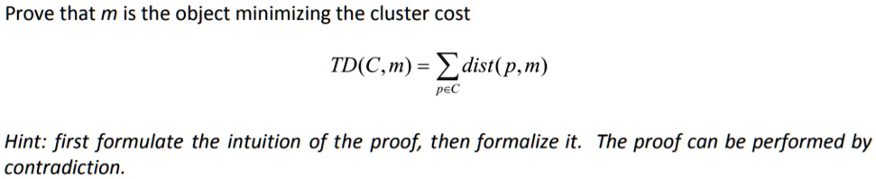 Prove that m is the object minimizing the cluster cost
(C, m) = ∑p ∈ C dist(p, m)
Hint: first formulate the intuition of the proof, then formalize it. The proof can be performed by
contradiction.