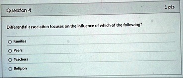 question 4 1 pts differential association focuses on the influence of which of the following o families o peers o teachers o religion 90925