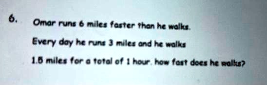 6.
Omar runs 6 miles faster than he walks.
Every day he runs 3 miles and he walks
1.5 miles for a total of 1 hour. how fast does he walks?