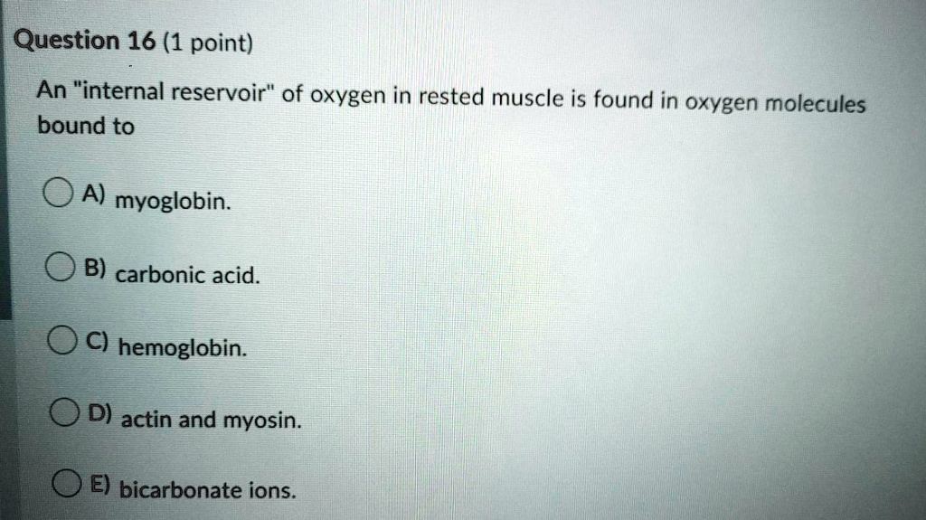 An "internal reservoir" of oxygen in rested muscle is found in oxygen molecules bound to
A) myoglobin.
B) carbonic acid.
C) hemoglobin.
D) actin and myosin.
E) bicarbonate ions.