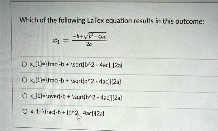 Which of the following LaTeX equation results in this outcome:
x1 = (-b + √(b^2 - 4ac))/(2a)
? x=(-b + √(b^2 - 4ac))/(2a)
? x=(-b + √(b^2 - 4ac))/(2a)
? x=-b + √(b^2 - 4ac)2a
? x=(-b + √(b^2 - 4ac))/(2a)