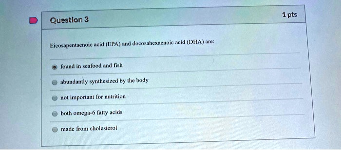 Eicosapentaenoic acid (EPA) and docosahexaenoic acid (DHA) are:

found in seafood and fish
abundantly synthesized by the body
not important for nutrition
both omega-6 fatty acids
made from cholesterol